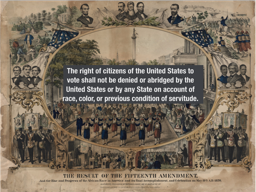 Illustrations of various leaders involved in 15th Amendment and the following text: The right of citizens of the United States to vote shall not be denied or abridged by the United States or by any State on account of race, color, or previous condition of servitude.
